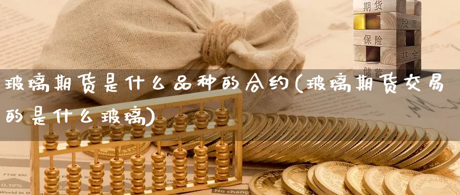 玻璃期货是什么品种的合约(玻璃期货交易的是什么玻璃)_财金百科_第1张_青花期货直播间 玻璃期货是什么品种的合约(玻璃期货交易的是什么玻璃)_https://qh.ynbygsw.com_财金百科_第1张