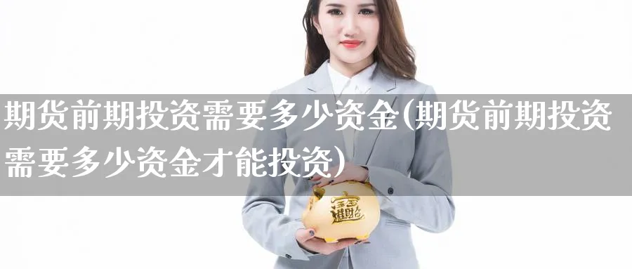 期货前期投资需要多少资金(期货前期投资需要多少资金才能投资)_期货交易_第1张_青花期货直播间 期货前期投资需要多少资金(期货前期投资需要多少资金才能投资)_https://qh.ynbygsw.com_期货交易_第1张