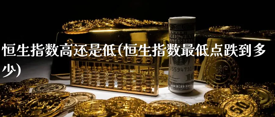 恒生指数高还是低(恒生指数最低点跌到多少)_https://qh.ynbygsw.com_财金知识_第1张