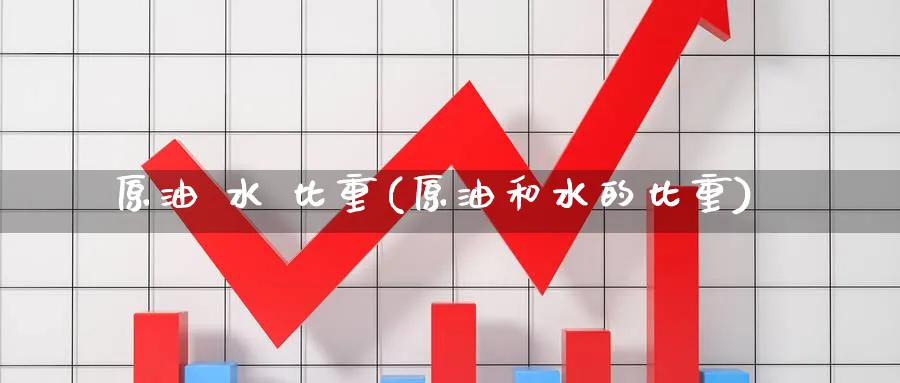 原油 水 比重(原油和水的比重)_财金知识_第1张_青花期货直播间 原油 水 比重(原油和水的比重)_https://qh.ynbygsw.com_财金知识_第1张