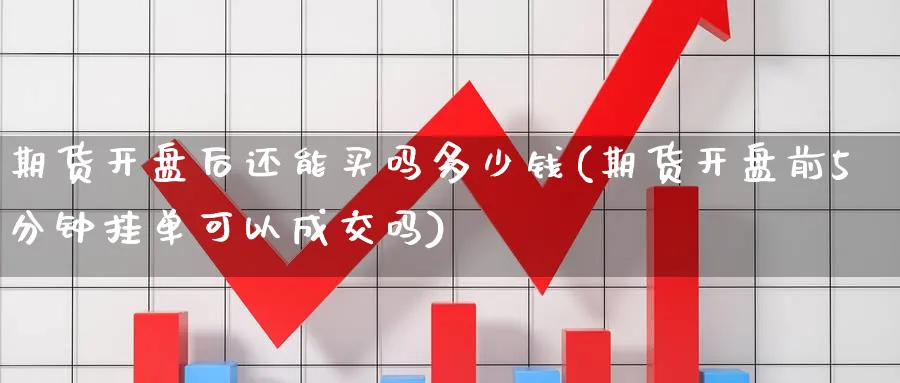 期货开盘后还能买吗多少钱(期货开盘前5分钟挂单可以成交吗)_期货交易_第1张_青花期货直播间 期货开盘后还能买吗多少钱(期货开盘前5分钟挂单可以成交吗)_https://qh.ynbygsw.com_期货交易_第1张