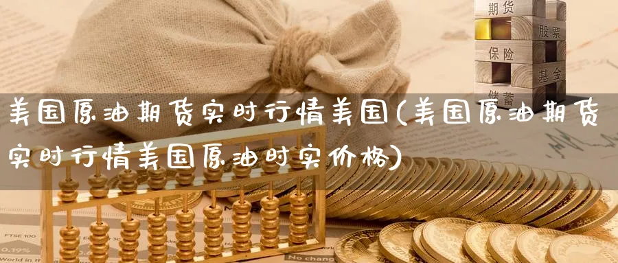 美国原油期货实时行情美国(美国原油期货实时行情美国原油时实价格)_期货喊单_第1张_青花期货直播间 美国原油期货实时行情美国(美国原油期货实时行情美国原油时实价格)_https://qh.ynbygsw.com_期货喊单_第1张