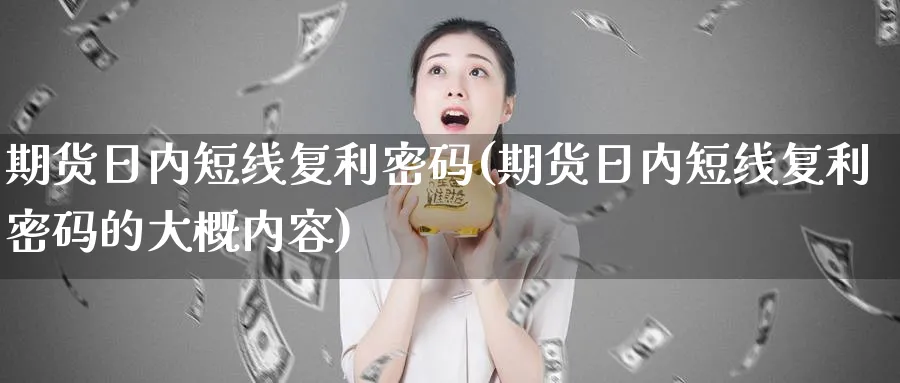 期货日内短线复利密码(期货日内短线复利密码的大概内容)_财金知识_第1张_青花期货直播间 期货日内短线复利密码(期货日内短线复利密码的大概内容)_https://qh.ynbygsw.com_财金知识_第1张