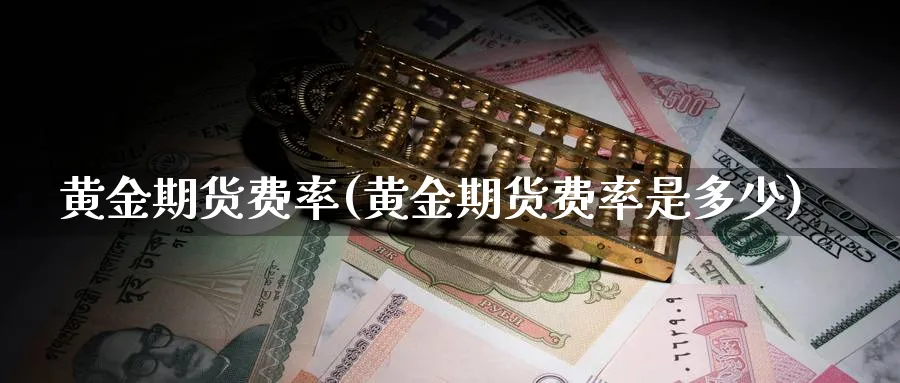 黄金期货费率(黄金期货费率是多少)_期货喊单_第1张_青花期货直播间 黄金期货费率(黄金期货费率是多少)_https://qh.ynbygsw.com_期货喊单_第1张