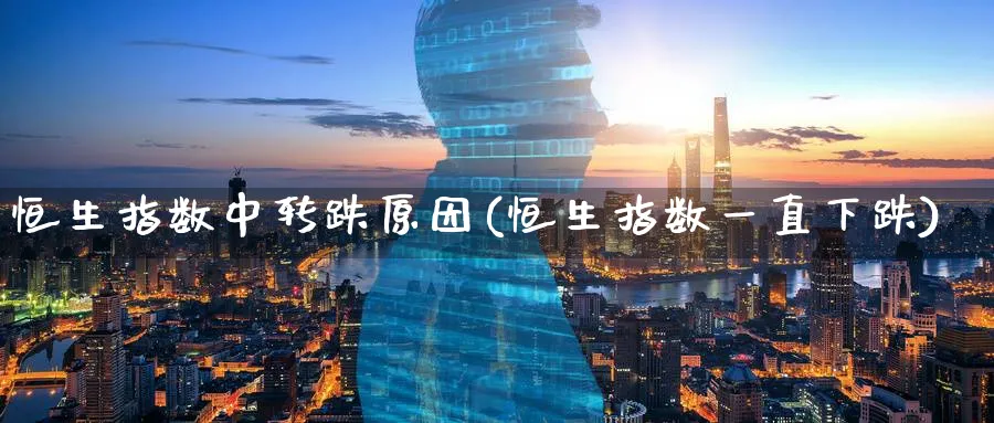 恒生指数中转跌原因(恒生指数一直下跌)_国际期货_第1张_青花期货直播间 恒生指数中转跌原因(恒生指数一直下跌)_https://qh.ynbygsw.com_国际期货_第1张