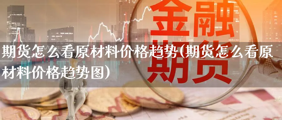 期货怎么看原材料价格趋势(期货怎么看原材料价格趋势图)_期货交易_第1张_青花期货直播间 期货怎么看原材料价格趋势(期货怎么看原材料价格趋势图)_https://qh.ynbygsw.com_期货交易_第1张