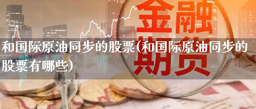 和国际原油同步的股票(和国际原油同步的股票有哪些)_国际期货_第1张_青花期货直播间 和国际原油同步的股票(和国际原油同步的股票有哪些)_https://qh.ynbygsw.com_国际期货_第1张
