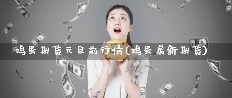 鸡蛋期货元旦前行情(鸡蛋最新期货)_期货交易_第1张_青花期货直播间 鸡蛋期货元旦前行情(鸡蛋最新期货)_https://qh.ynbygsw.com_期货交易_第1张