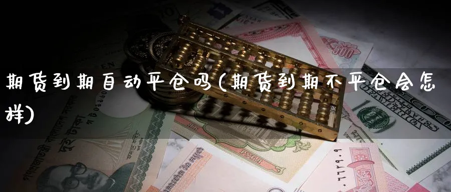 期货到期自动平仓吗(期货到期不平仓会怎样)_国际期货_第1张_青花期货直播间 期货到期自动平仓吗(期货到期不平仓会怎样)_https://qh.ynbygsw.com_国际期货_第1张