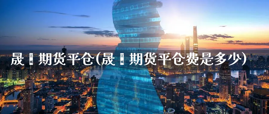 晟鑫期货平仓(晟鑫期货平仓费是多少)_期货喊单_第1张_青花期货直播间 晟鑫期货平仓(晟鑫期货平仓费是多少)_https://qh.ynbygsw.com_期货喊单_第1张