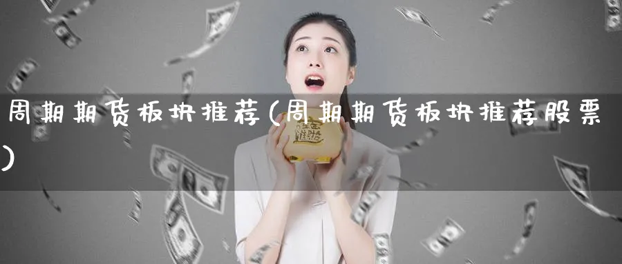 周期期货板块推荐(周期期货板块推荐股票)_https://qh.ynbygsw.com_财金知识_第1张
