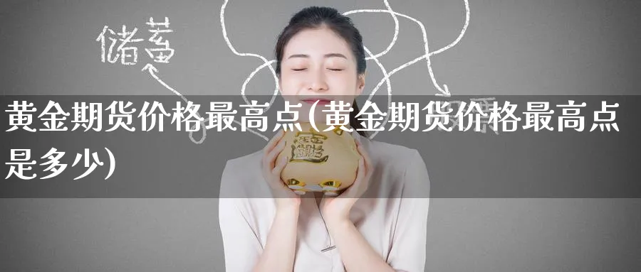 黄金期货价格最高点(黄金期货价格最高点是多少)_财金百科_第1张_青花期货直播间 黄金期货价格最高点(黄金期货价格最高点是多少)_https://qh.ynbygsw.com_财金百科_第1张