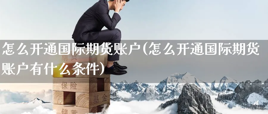 怎么开通国际期货账户(怎么开通国际期货账户有什么条件)_https://qh.ynbygsw.com_期货直播_第1张