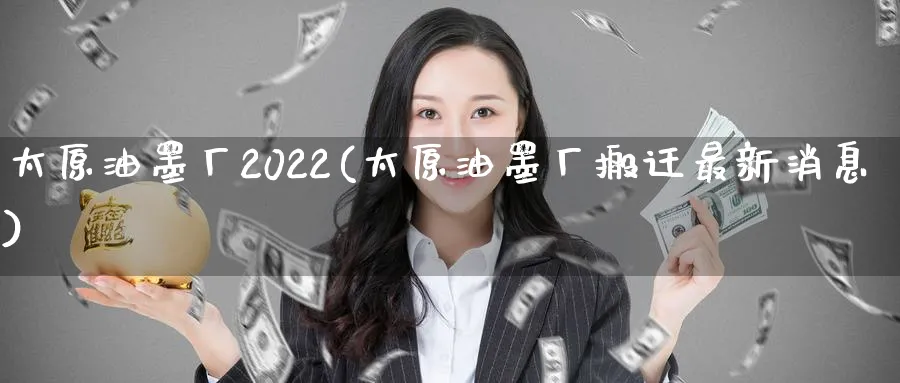 太原油墨厂2022(太原油墨厂搬迁最新消息)_财金知识_第1张_青花期货直播间 太原油墨厂2022(太原油墨厂搬迁最新消息)_https://qh.ynbygsw.com_财金知识_第1张