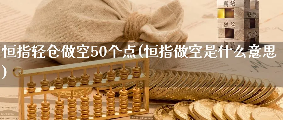 恒指轻仓做空50个点(恒指做空是什么意思)_财金知识_第1张_青花期货直播间 恒指轻仓做空50个点(恒指做空是什么意思)_https://qh.ynbygsw.com_财金知识_第1张