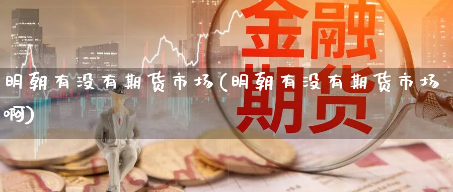 明朝有没有期货市场(明朝有没有期货市场啊)_期货喊单_第1张_青花期货直播间 明朝有没有期货市场(明朝有没有期货市场啊)_https://qh.ynbygsw.com_期货喊单_第1张