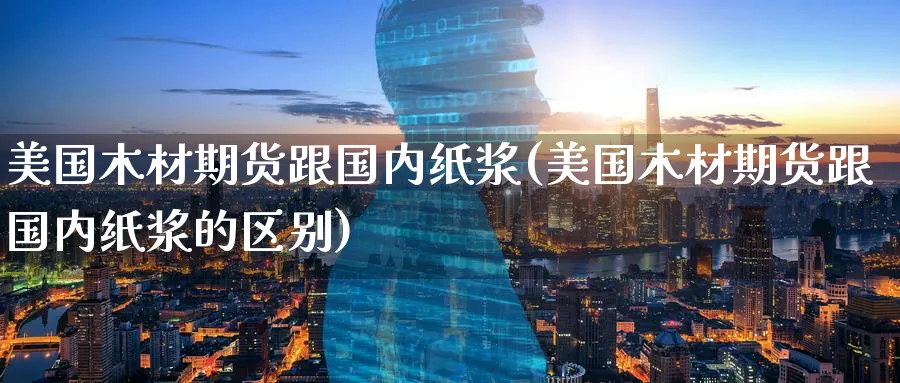 美国木材期货跟国内纸浆(美国木材期货跟国内纸浆的区别)_期货喊单_第1张_青花期货直播间 美国木材期货跟国内纸浆(美国木材期货跟国内纸浆的区别)_https://qh.ynbygsw.com_期货喊单_第1张
