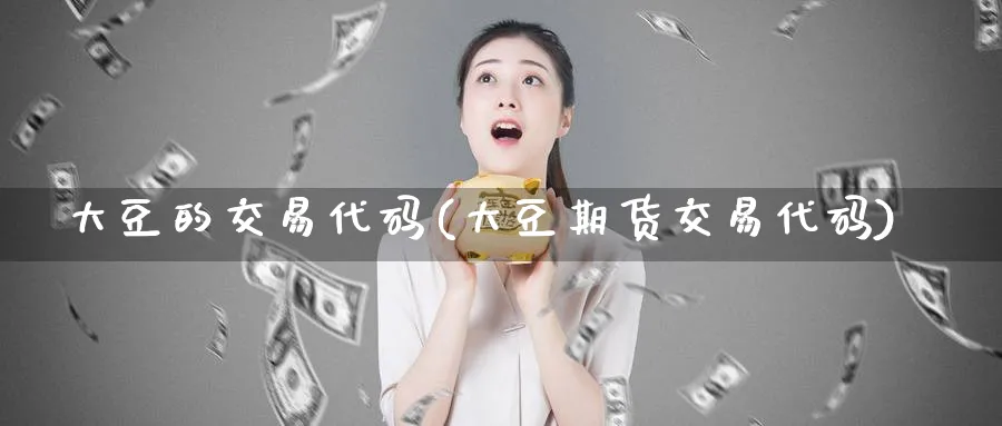大豆的交易代码(大豆期货交易代码)_期货喊单_第1张_青花期货直播间 大豆的交易代码(大豆期货交易代码)_https://qh.ynbygsw.com_期货喊单_第1张