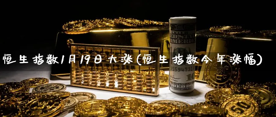 恒生指数1月19日大涨(恒生指数今年涨幅)_财金知识_第1张_青花期货直播间 恒生指数1月19日大涨(恒生指数今年涨幅)_https://qh.ynbygsw.com_财金知识_第1张