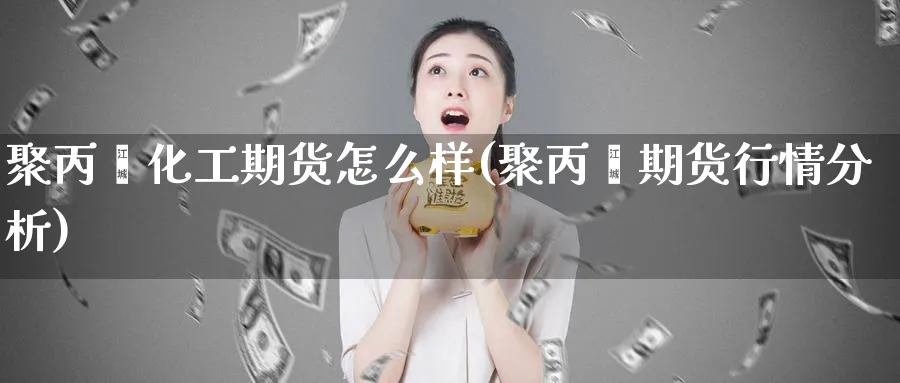 聚丙烯化工期货怎么样(聚丙烯期货行情分析)_国际期货_第1张_青花期货直播间 聚丙烯化工期货怎么样(聚丙烯期货行情分析)_https://qh.ynbygsw.com_国际期货_第1张
