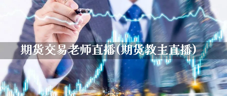 期货交易老师直播(期货教主直播)_国际期货_第1张_青花期货直播间 期货交易老师直播(期货教主直播)_https://qh.ynbygsw.com_国际期货_第1张