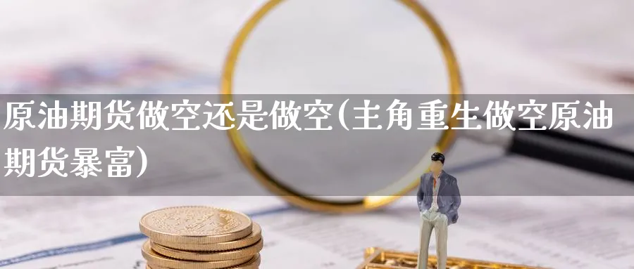 原油期货做空还是做空(主角重生做空原油期货暴富)_国际期货_第1张_青花期货直播间 原油期货做空还是做空(主角重生做空原油期货暴富)_https://qh.ynbygsw.com_国际期货_第1张