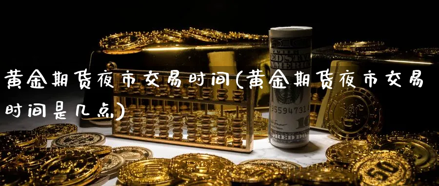 黄金期货夜市交易时间(黄金期货夜市交易时间是几点)_期货喊单_第1张_青花期货直播间 黄金期货夜市交易时间(黄金期货夜市交易时间是几点)_https://qh.ynbygsw.com_期货喊单_第1张