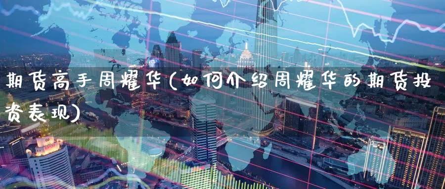 期货高手周耀华(如何介绍周耀华的期货投资表现)_期货喊单_第1张_青花期货直播间 期货高手周耀华(如何介绍周耀华的期货投资表现)_https://qh.ynbygsw.com_期货喊单_第1张