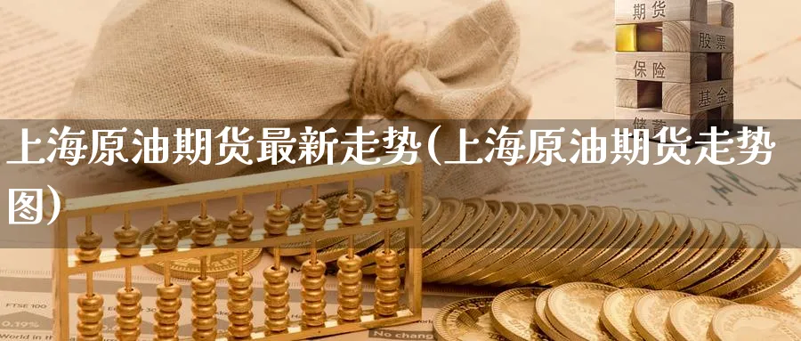 上海原油期货最新走势(上海原油期货走势图)_期货喊单_第1张_青花期货直播间 上海原油期货最新走势(上海原油期货走势图)_https://qh.ynbygsw.com_期货喊单_第1张