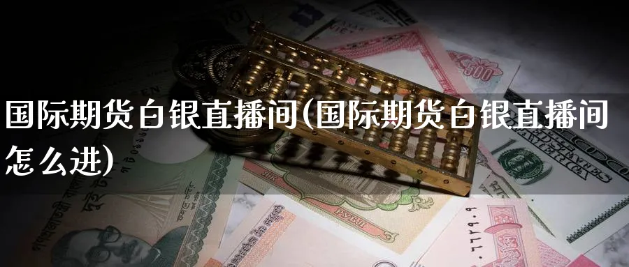 国际期货白银直播间(国际期货白银直播间怎么进)_期货喊单_第1张_青花期货直播间 国际期货白银直播间(国际期货白银直播间怎么进)_https://qh.ynbygsw.com_期货喊单_第1张
