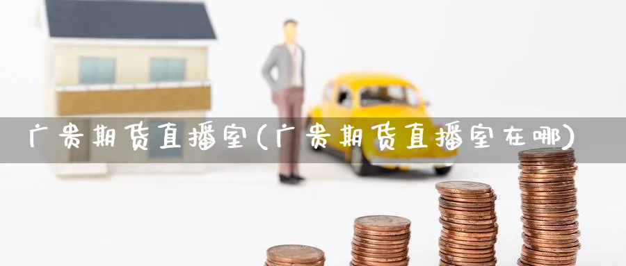 广贵期货直播室(广贵期货直播室在哪)_国际期货_第1张_青花期货直播间 广贵期货直播室(广贵期货直播室在哪)_https://qh.ynbygsw.com_国际期货_第1张
