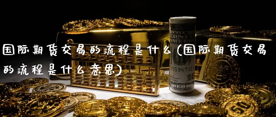 国际期货交易的流程是什么(国际期货交易的流程是什么意思)_国际期货_第1张_青花期货直播间 国际期货交易的流程是什么(国际期货交易的流程是什么意思)_https://qh.ynbygsw.com_国际期货_第1张