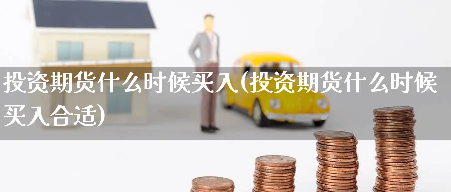 投资期货什么时候买入(投资期货什么时候买入合适)_https://qh.ynbygsw.com_财金知识_第1张
