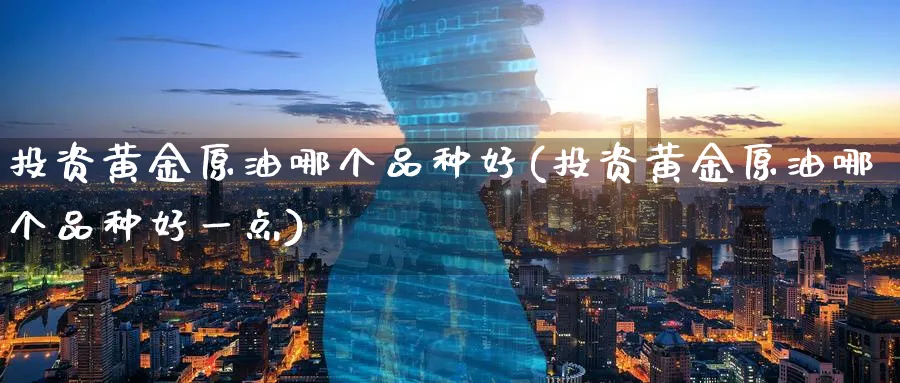 投资黄金原油哪个品种好(投资黄金原油哪个品种好一点)_国际期货_第1张_青花期货直播间 投资黄金原油哪个品种好(投资黄金原油哪个品种好一点)_https://qh.ynbygsw.com_国际期货_第1张