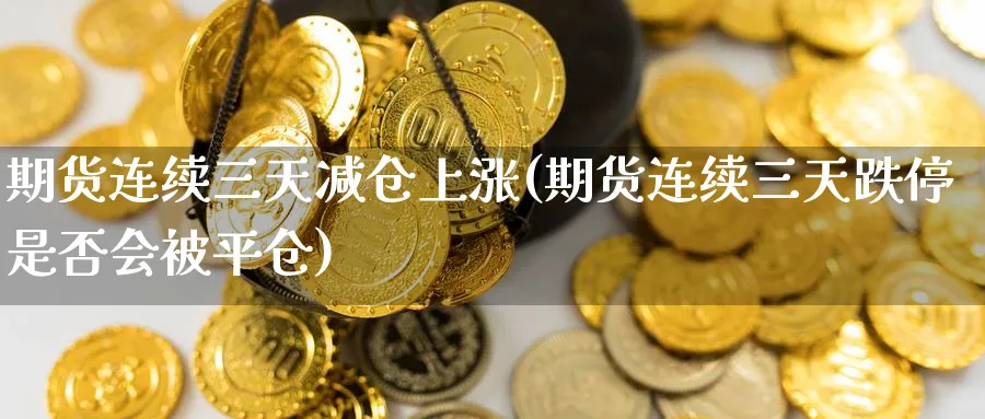 期货连续三天减仓上涨(期货连续三天跌停是否会被平仓)_期货喊单_第1张_青花期货直播间 期货连续三天减仓上涨(期货连续三天跌停是否会被平仓)_https://qh.ynbygsw.com_期货喊单_第1张