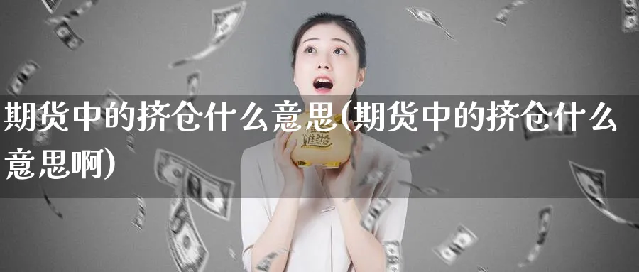 期货中的挤仓什么意思(期货中的挤仓什么意思啊)_财金知识_第1张_青花期货直播间 期货中的挤仓什么意思(期货中的挤仓什么意思啊)_https://qh.ynbygsw.com_财金知识_第1张