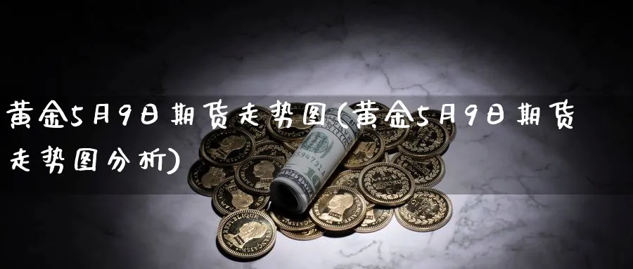 黄金5月9日期货走势图(黄金5月9日期货走势图分析)_期货交易_第1张_青花期货直播间 黄金5月9日期货走势图(黄金5月9日期货走势图分析)_https://qh.ynbygsw.com_期货交易_第1张