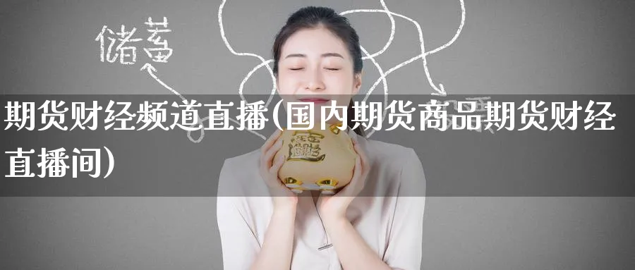 期货财经频道直播(国内期货商品期货财经直播间)_财金知识_第1张_青花期货直播间 期货财经频道直播(国内期货商品期货财经直播间)_https://qh.ynbygsw.com_财金知识_第1张