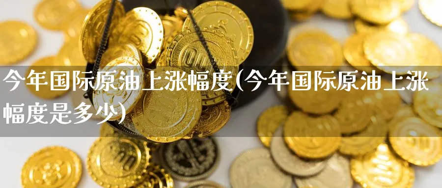 今年国际原油上涨幅度(今年国际原油上涨幅度是多少)_期货喊单_第1张_青花期货直播间 今年国际原油上涨幅度(今年国际原油上涨幅度是多少)_https://qh.ynbygsw.com_期货喊单_第1张