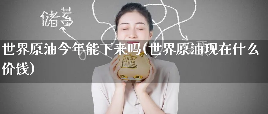 世界原油今年能下来吗(世界原油现在什么价钱)_https://qh.ynbygsw.com_期货交易_第1张
