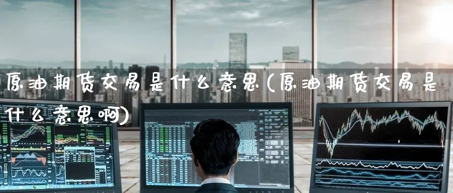 原油期货交易是什么意思(原油期货交易是什么意思啊)_国际期货_第1张_青花期货直播间 原油期货交易是什么意思(原油期货交易是什么意思啊)_https://qh.ynbygsw.com_国际期货_第1张
