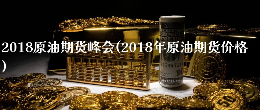 2018原油期货峰会(2018年原油期货价格)_财金百科_第1张_青花期货直播间 2018原油期货峰会(2018年原油期货价格)_https://qh.ynbygsw.com_财金百科_第1张