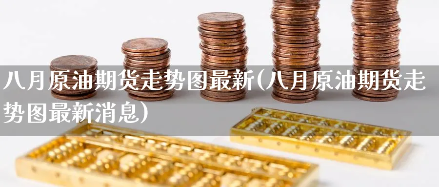 八月原油期货走势图最新(八月原油期货走势图最新消息)_财金百科_第1张_青花期货直播间 八月原油期货走势图最新(八月原油期货走势图最新消息)_https://qh.ynbygsw.com_财金百科_第1张