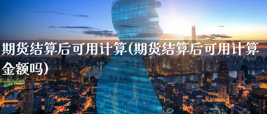 期货结算后可用计算(期货结算后可用计算金额吗)_国际期货_第1张_青花期货直播间 期货结算后可用计算(期货结算后可用计算金额吗)_https://qh.ynbygsw.com_国际期货_第1张