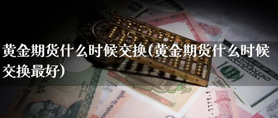 黄金期货什么时候交换(黄金期货什么时候交换最好)_财金知识_第1张_青花期货直播间 黄金期货什么时候交换(黄金期货什么时候交换最好)_https://qh.ynbygsw.com_财金知识_第1张