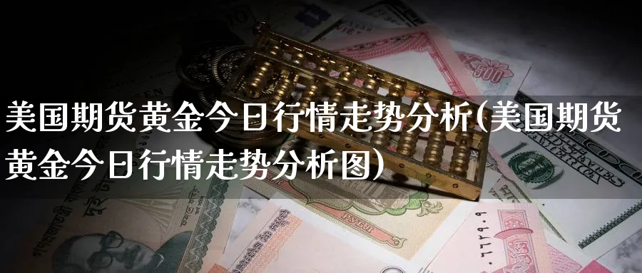 美国期货黄金今日行情走势分析(美国期货黄金今日行情走势分析图)_期货交易_第1张_青花期货直播间 美国期货黄金今日行情走势分析(美国期货黄金今日行情走势分析图)_https://qh.ynbygsw.com_期货交易_第1张