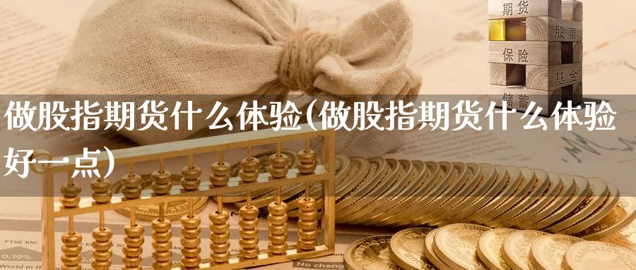 做股指期货什么体验(做股指期货什么体验好一点)_https://qh.ynbygsw.com_国际期货_第1张