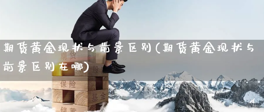 期货黄金现状与前景区别(期货黄金现状与前景区别在哪)_期货交易_第1张_青花期货直播间 期货黄金现状与前景区别(期货黄金现状与前景区别在哪)_https://qh.ynbygsw.com_期货交易_第1张