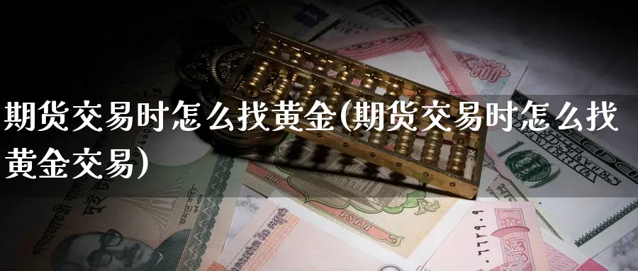 期货交易时怎么找黄金(期货交易时怎么找黄金交易)_国际期货_第1张_青花期货直播间 期货交易时怎么找黄金(期货交易时怎么找黄金交易)_https://qh.ynbygsw.com_国际期货_第1张