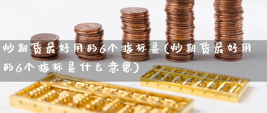 炒期货最好用的6个指标是(炒期货最好用的6个指标是什么意思)_国际期货_第1张_青花期货直播间 炒期货最好用的6个指标是(炒期货最好用的6个指标是什么意思)_https://qh.ynbygsw.com_国际期货_第1张